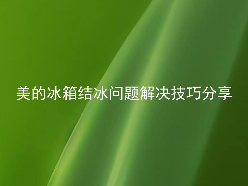 美的冰箱结冰问题解决技巧分享 美的冰箱为什么会频繁结冰？该如何解决这一问题？