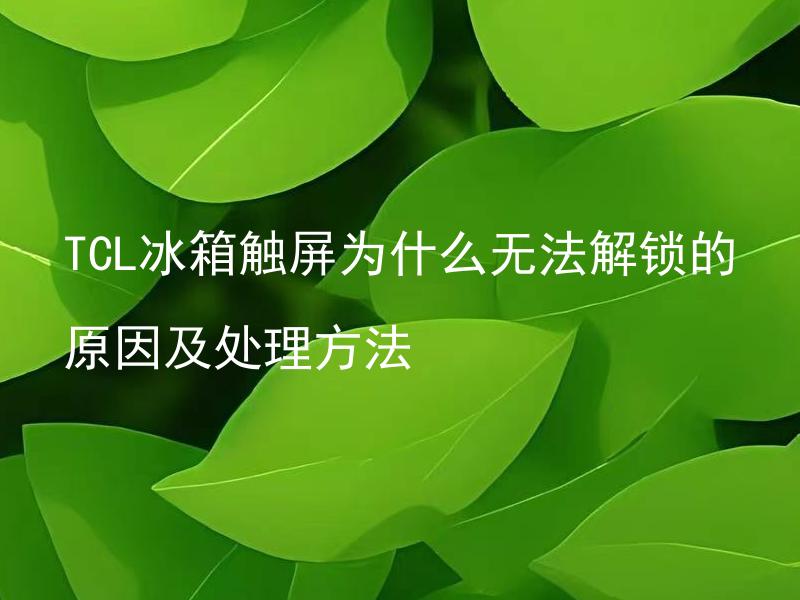 TCL冰箱触屏为什么无法解锁的原因及处理方法 TCL冰箱触屏如何避免无法解锁问题？