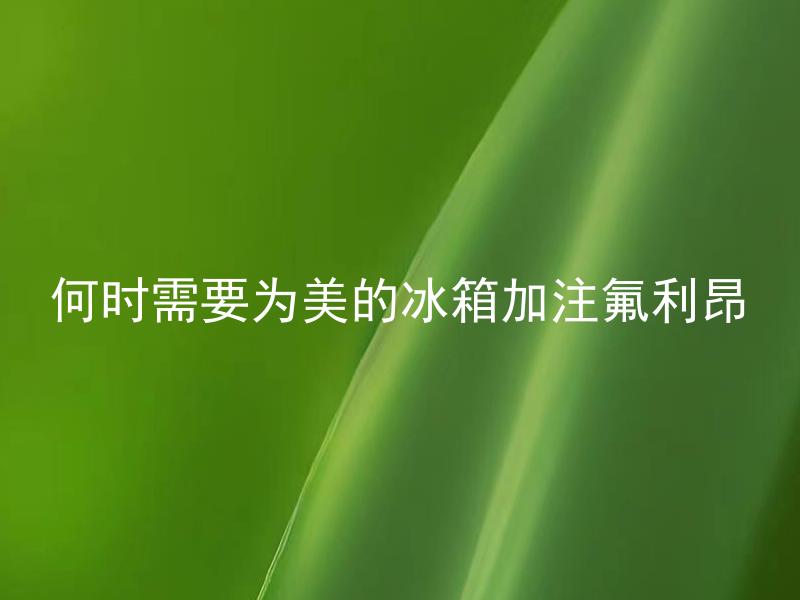 何时需要为美的冰箱加注氟利昂 美的冰箱何时需要加注氟利昂？