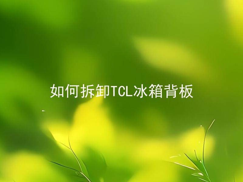 如何拆卸TCL冰箱背板 拆卸TCL冰箱背板需要注意哪些细节？