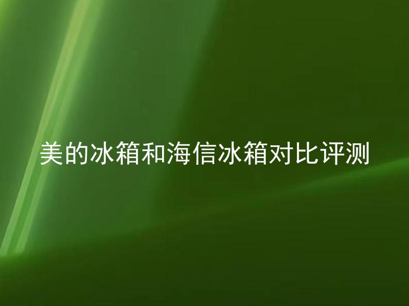美的冰箱和海信冰箱对比评测 美的冰箱和海信冰箱有什么不同之处？