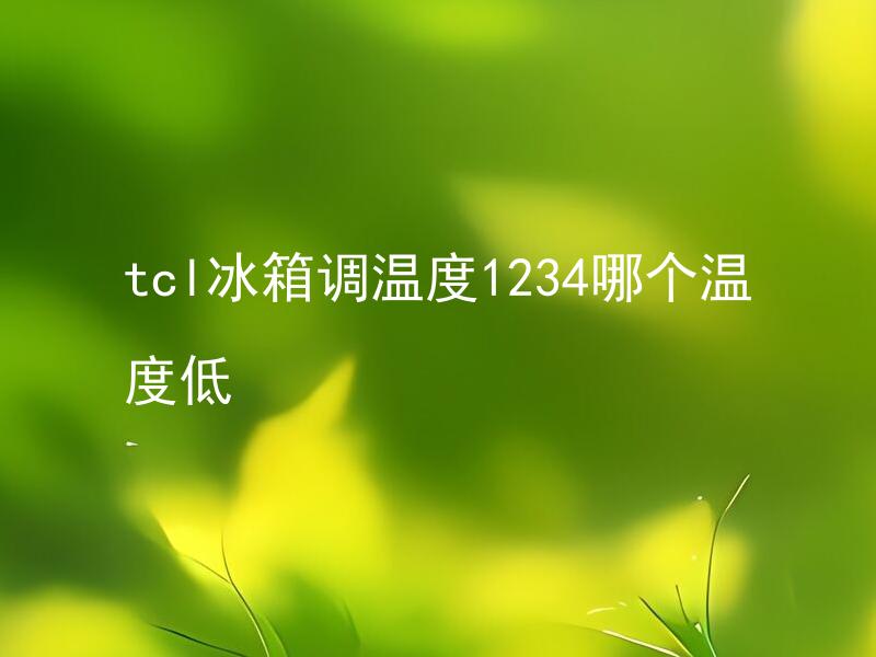 tcl冰箱调温度1234哪个温度低 TCL冰箱的标准温度是多少？