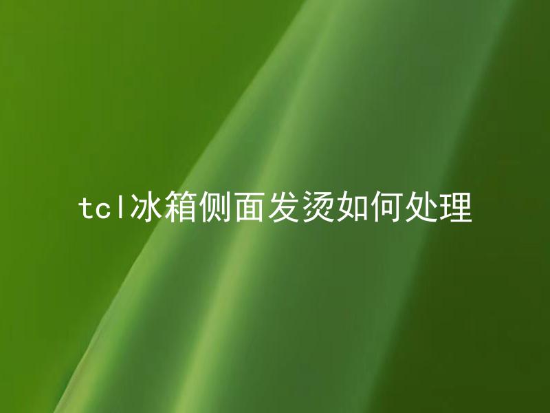 tcl冰箱侧面发烫如何处理 TCL冰箱侧面发烫正常吗？