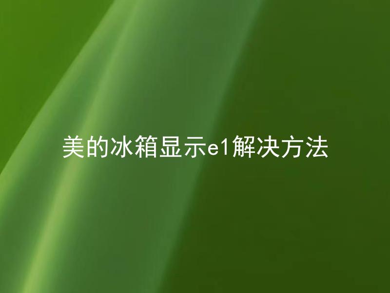 美的冰箱显示e1解决方法 美的冰箱e1错误代码出现是什么原因导致的？