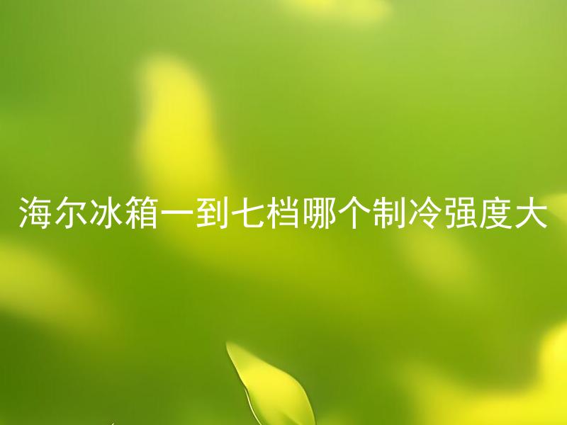 海尔冰箱一到七档哪个制冷强度大 海尔冰箱七档制冷强度最高是多少？