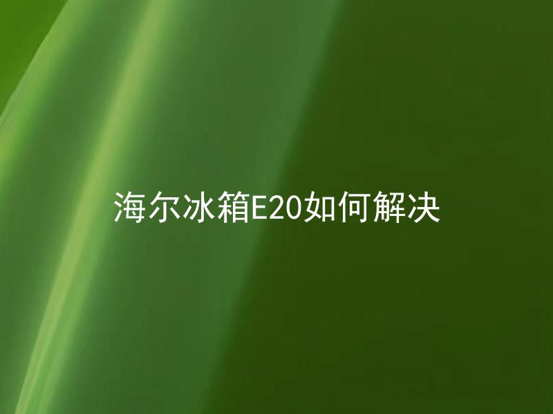 海尔冰箱E20如何解决