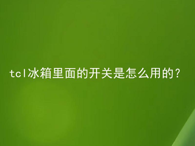 tcl冰箱里面的开关是怎么用的？ TCL冰箱的开关是为了什么？