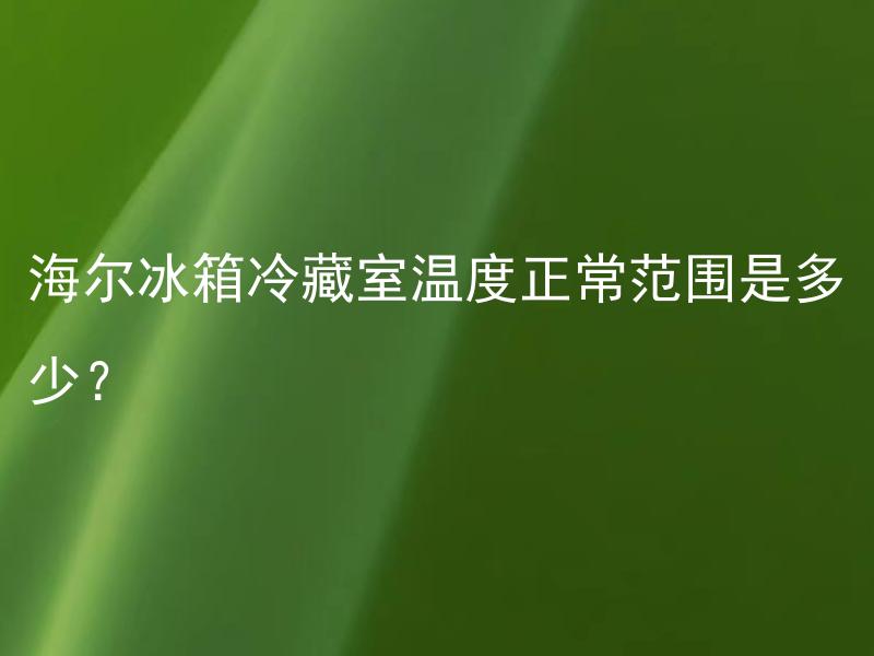 海尔冰箱冷藏室温度正常范围是多少？ 海尔冰箱冷冻室温度正常范围又是多少呢？
