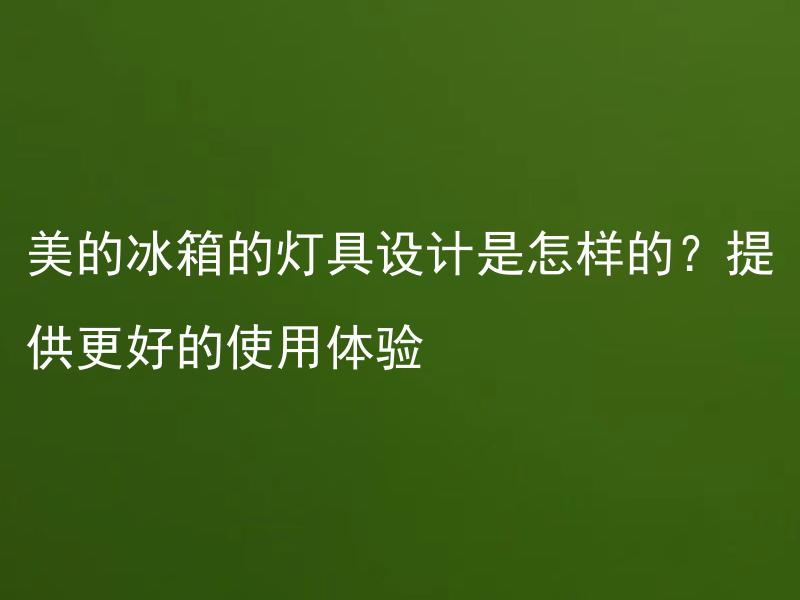 美的冰箱的灯具设计是怎样的？提供更好的使用体验 美的冰箱灯具对于使用者的生活体验有哪些方面的优化？