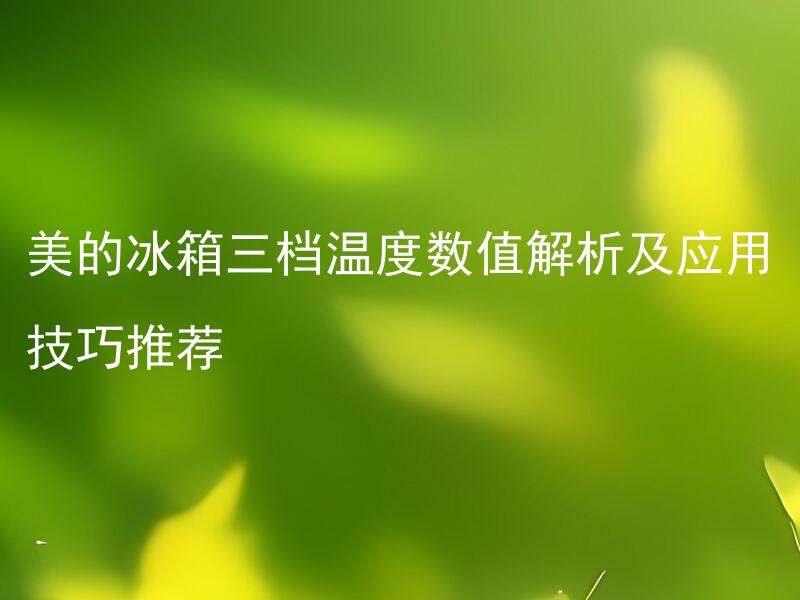 美的冰箱三档温度数值解析及应用技巧推荐 三档温度分别应该如何设置？