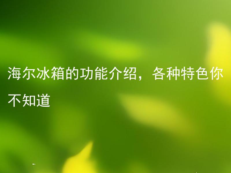 海尔冰箱的功能介绍，各种特色你不知道 海尔冰箱的功能介绍，哪些特色能够提高生活品质？