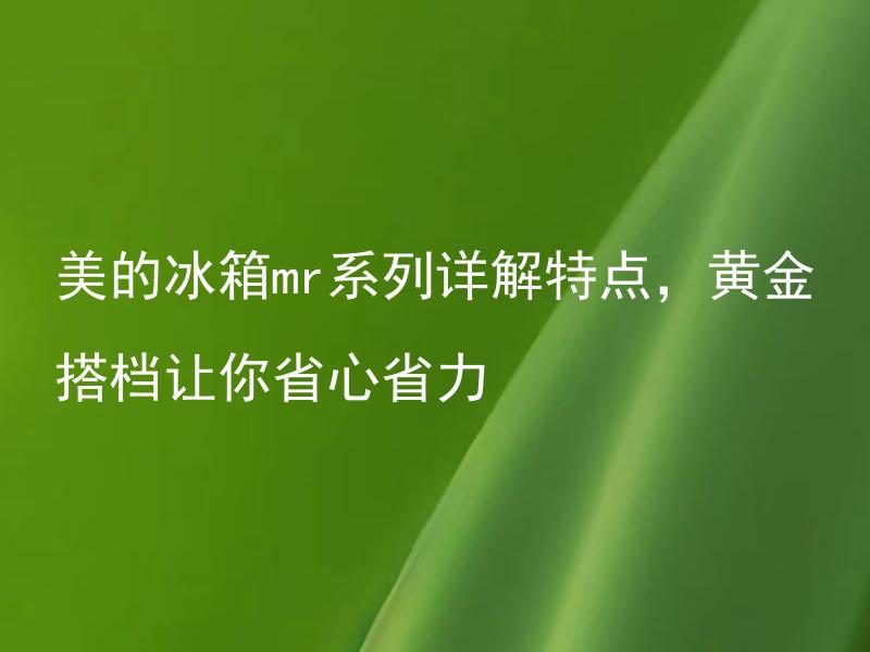 美的冰箱mr系列详解特点，黄金搭档让你省心省力 美的冰箱mr系列有哪些黄金搭档能让你省心省力？