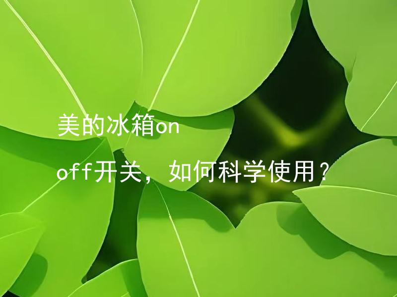 美的冰箱on off开关，如何科学使用？ 美的冰箱on off开关，使用时需要注意哪些问题？