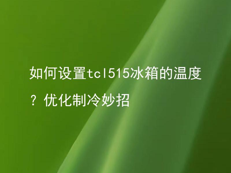 如何设置tcl515冰箱的温度？优化制冷妙招 tcl515冰箱应该放置哪些位置才能更好的制冷？