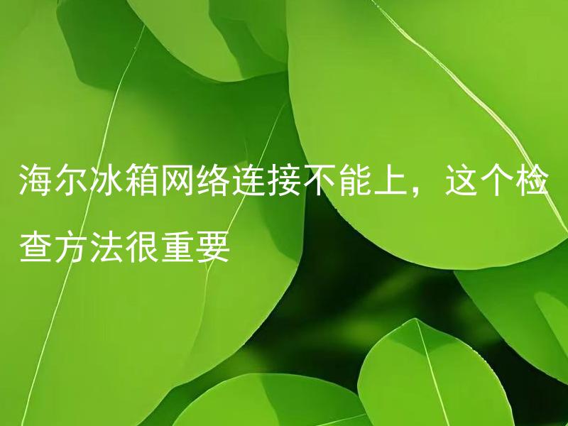海尔冰箱网络连接不能上，这个检查方法很重要 海尔冰箱网络连接不能上，什么原因导致无法连接网络？