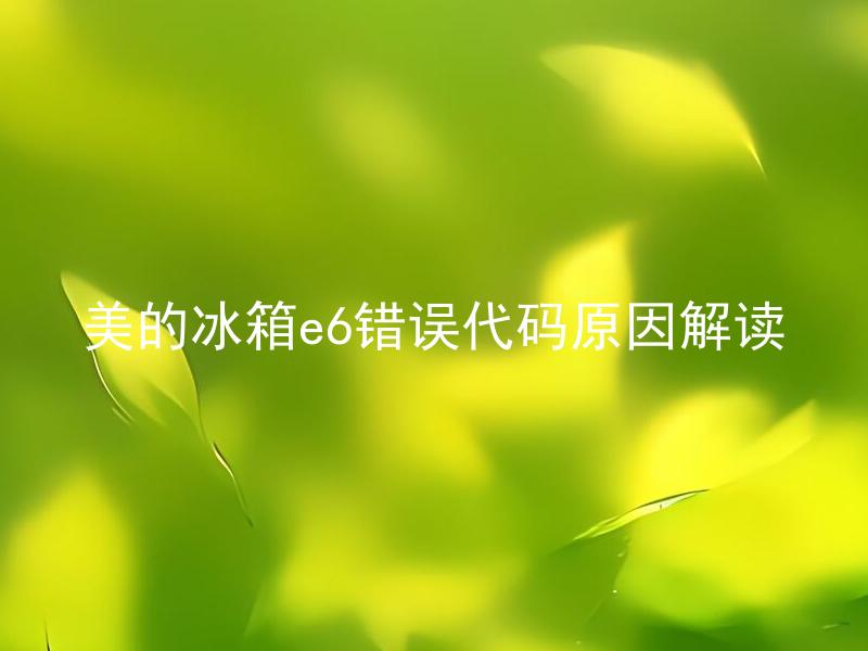 美的冰箱e6错误代码原因解读 美的冰箱 E6 错误代码如何清除？