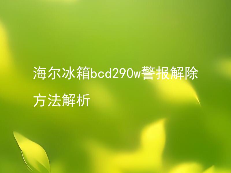 海尔冰箱bcd290w警报解除方法解析 海尔冰箱bcd290w警报解除方法解析，需要专业维修技能吗？