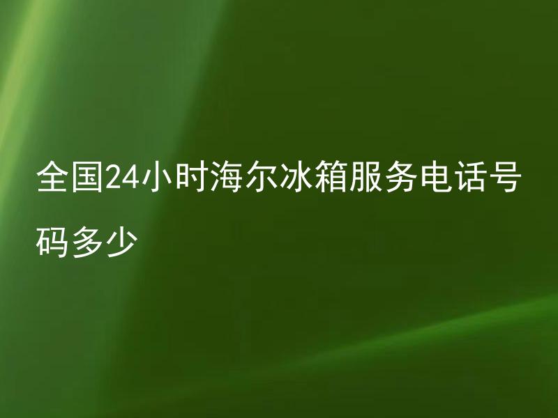 全国24小时海尔冰箱服务电话号码多少 海尔冰箱售后服务电话有哪些？