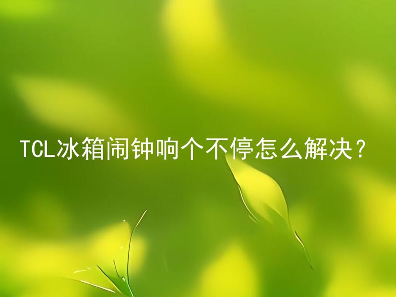 TCL冰箱闹钟响个不停怎么解决？ TCL冰箱闹钟响个不停是否影响冰箱的正常使用？