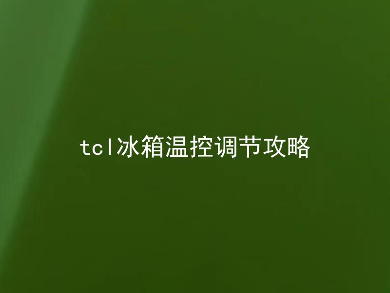tcl冰箱温控调节攻略 tcl冰箱温控调节攻略有哪些注意事项？