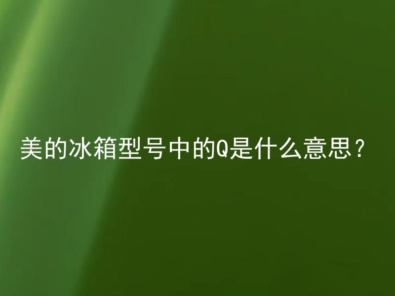 美的冰箱型号中的Q是什么意思？ 美的冰箱型号中的Q代表什么呢？