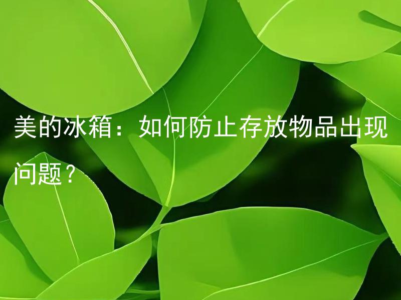 美的冰箱：如何防止存放物品出现问题？ 如何保证美的冰箱储存食品的新鲜度和安全性？