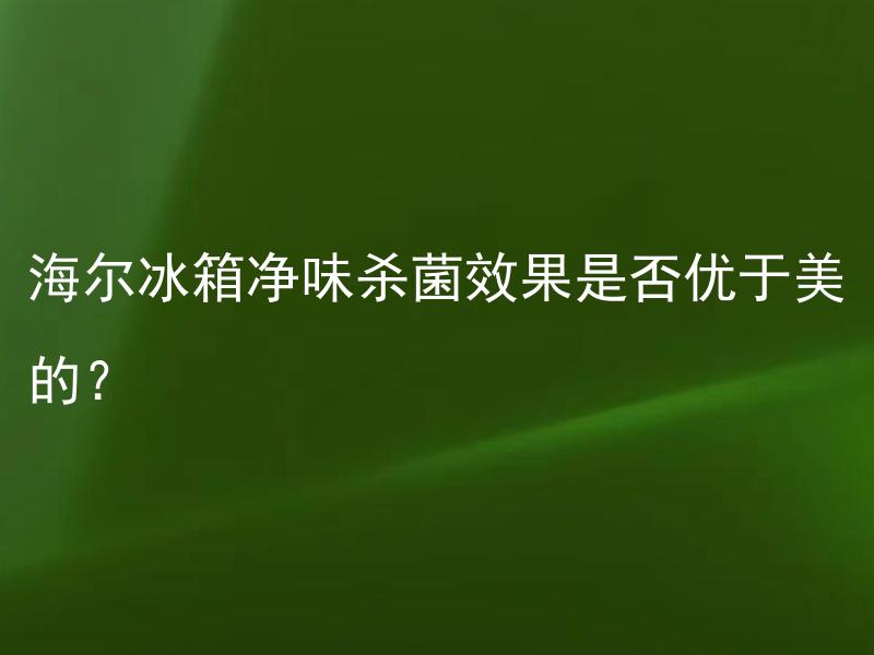 海尔冰箱净味杀菌效果是否优于美的？ 两款家电品牌的冰箱中，海尔冰箱净味杀菌效果是否真的比美的更优？