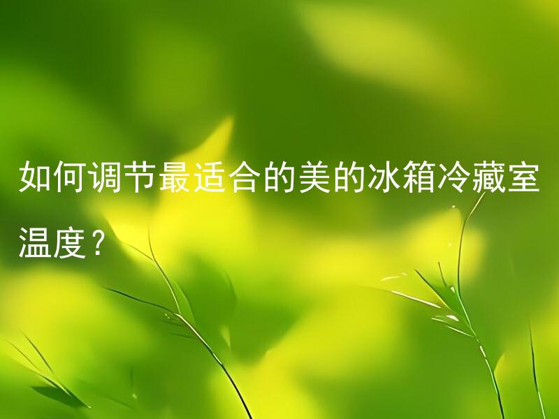 如何调节最适合的美的冰箱冷藏室温度？ 美的冰箱冷藏室最适宜的温度范围是多少？
