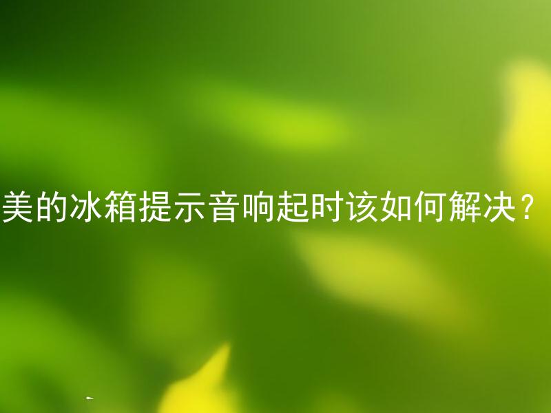 美的冰箱提示音响起时该如何解决？ 美的冰箱提示音响起时如何判断是哪种问题？