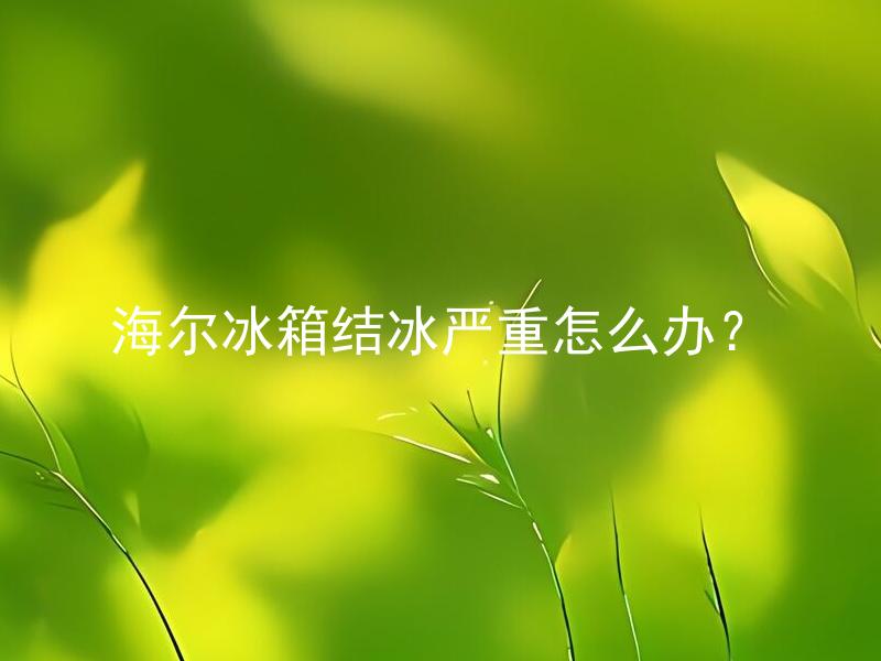 海尔冰箱结冰严重怎么办？ 海尔冰箱结冰严重是什么原因？