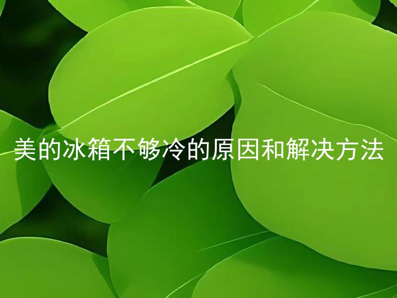 美的冰箱不够冷的原因和解决方法 美的冰箱容易出现不够冷的问题吗？如何解决？