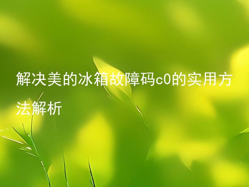 解决美的冰箱故障码c0的实用方法解析 美的冰箱故障码c0出现时应该如何解决？