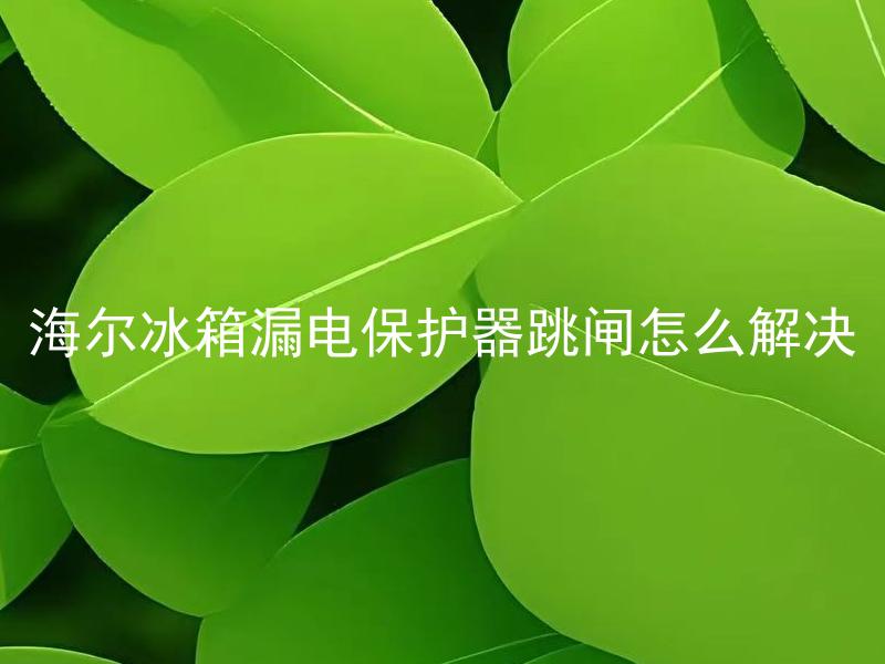 海尔冰箱漏电保护器跳闸怎么解决 海尔冰箱漏电保护器跳闸可能是由哪些原因引起的？