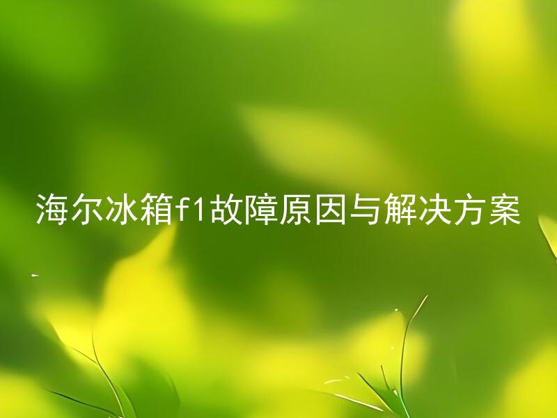 海尔冰箱f1故障原因与解决方案 海尔冰箱F1故障如何判断，应该如何解决？