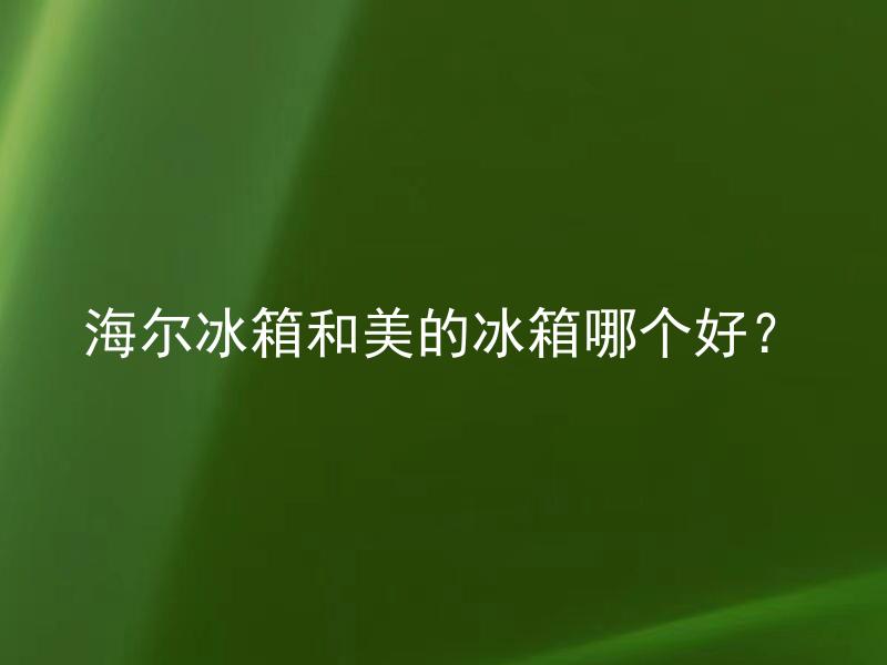 海尔冰箱和美的冰箱哪个好？ 购买冰箱时应该选择海尔还是美的？