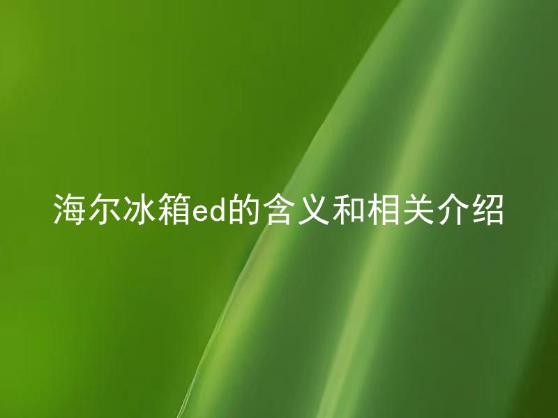 海尔冰箱ed的含义和相关介绍 海尔冰箱ED是什么意思？ED面板的特点和优势是什么？
