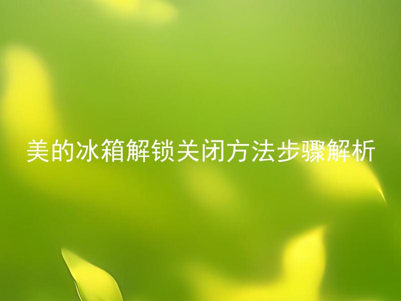美的冰箱解锁关闭方法步骤解析 如何正确使用美的冰箱的解锁关闭功能？