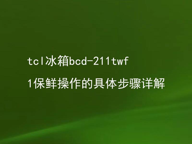 tcl冰箱bcd-211twf1保鲜操作的具体步骤详解 tcl冰箱bcd-211twf1如何进行保鲜操作？