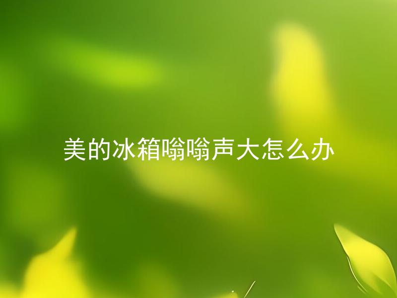 美的冰箱嗡嗡声大怎么办 美的冰箱嗡嗡声大是什么原因，如何消除？