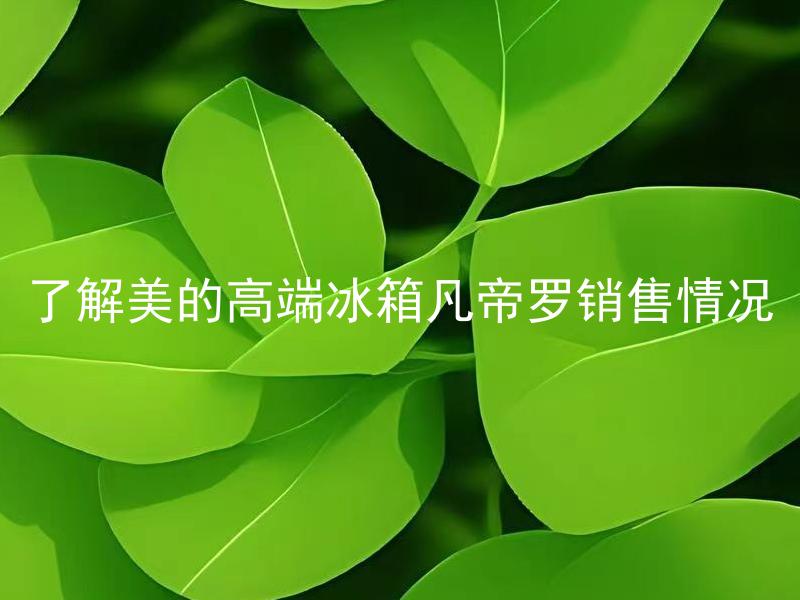了解美的高端冰箱凡帝罗销售情况 美的高端冰箱凡帝罗好吗？