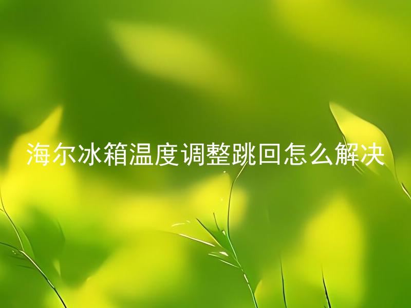 海尔冰箱温度调整跳回怎么解决 海尔冰箱温度调整跳闸怎么判断问题所在？