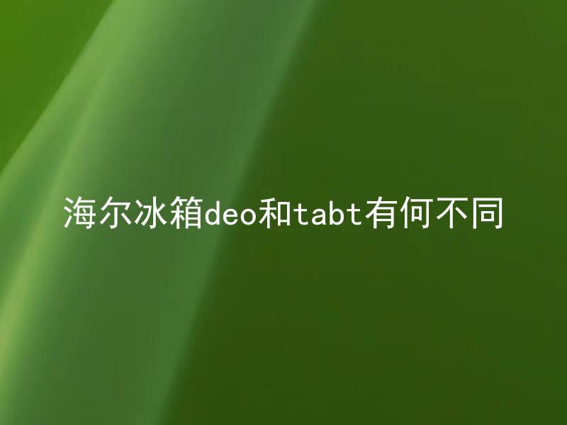 海尔冰箱deo和tabt有何不同 海尔冰箱DEO和TABT型号的功效和用途有何区别？