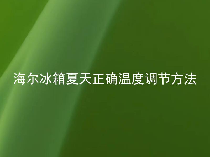 海尔冰箱夏天正确温度调节方法 在夏天，除了调节温度，还有哪些方法可以让海尔冰箱更好地运作？