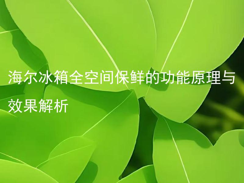 海尔冰箱全空间保鲜的功能原理与效果解析 海尔冰箱的全空间保鲜功能如何实现？能否有效保持食品新鲜度？