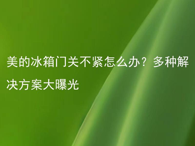 美的冰箱门关不紧怎么办？多种解决方案大曝光 美的冰箱门不能闭合的可能原因有哪些？