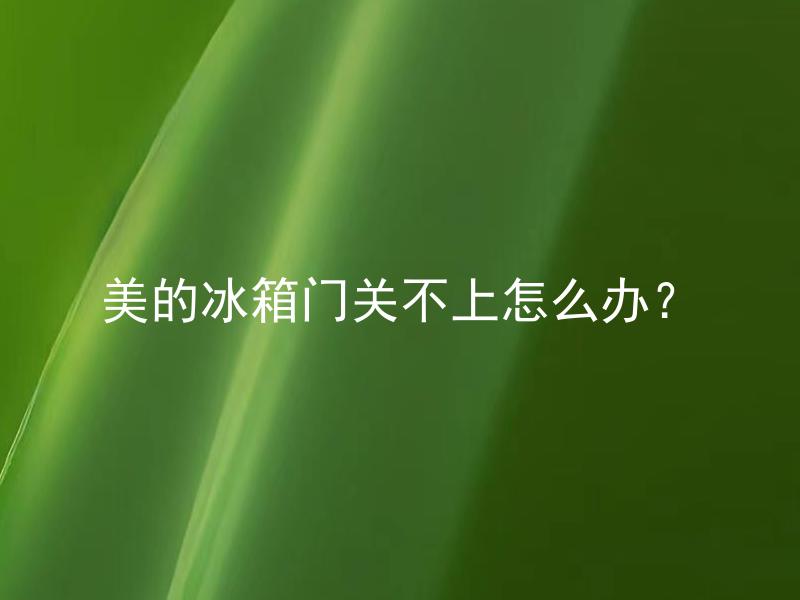 美的冰箱门关不上怎么办？ 美的冰箱门为什么无法关闭，需要如何处理？