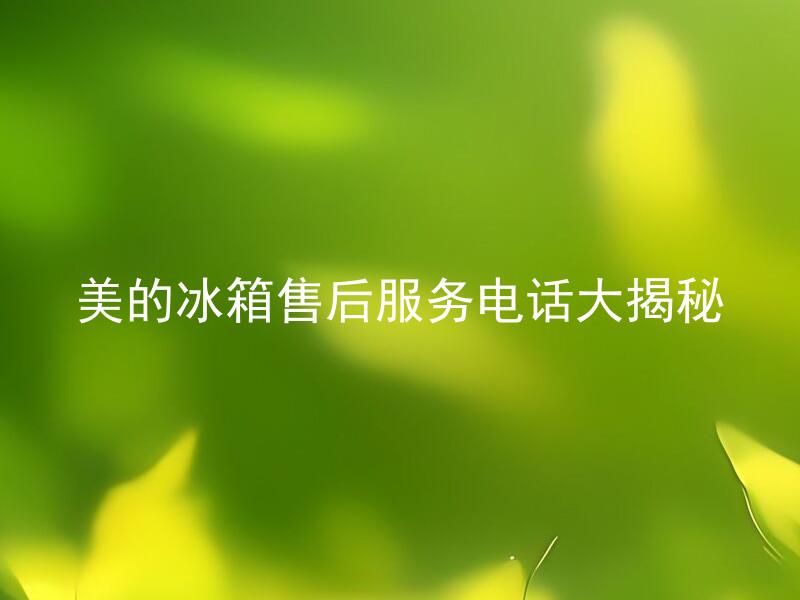 美的冰箱售后服务电话大揭秘 如何联系美的冰箱售后服务？