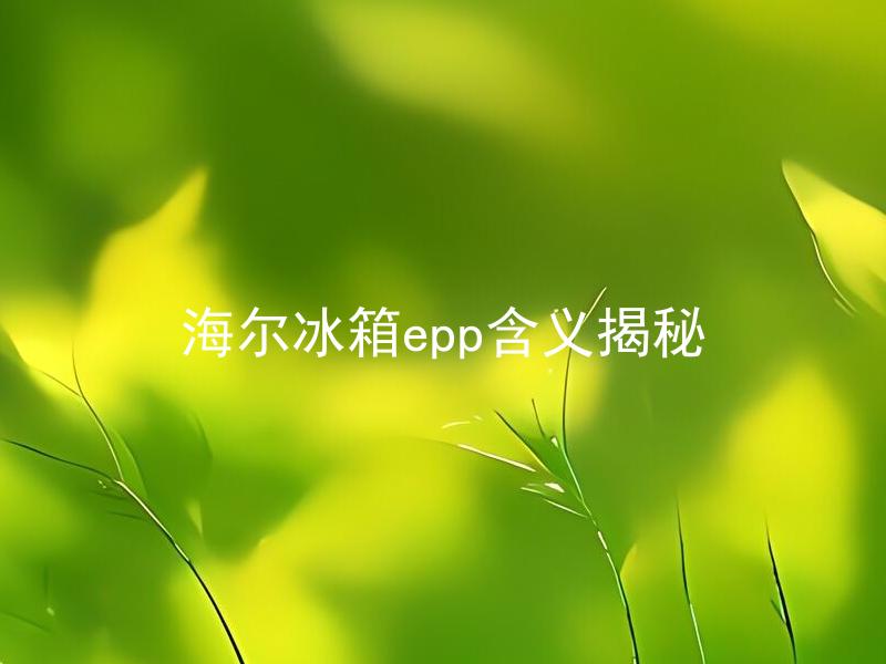海尔冰箱epp含义揭秘 海尔冰箱epp是什么？对冰箱有什么影响？