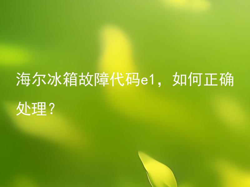 海尔冰箱故障代码e1，如何正确处理？ 海尔冰箱故障代码e1是哪部件出了问题，如何正确更换？