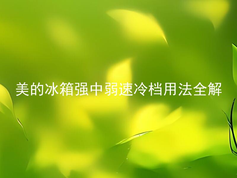美的冰箱强中弱速冷档用法全解 美的冰箱强中弱速冷档分别适合哪些场景？